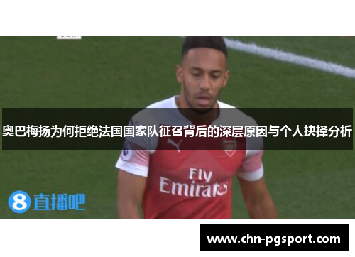 奥巴梅扬为何拒绝法国国家队征召背后的深层原因与个人抉择分析