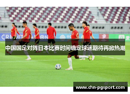 中国国足对阵日本比赛时间确定球迷期待再掀热潮