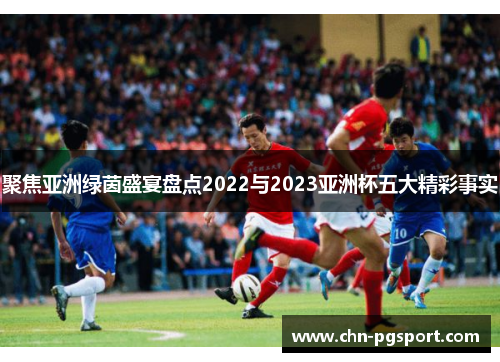 聚焦亚洲绿茵盛宴盘点2022与2023亚洲杯五大精彩事实