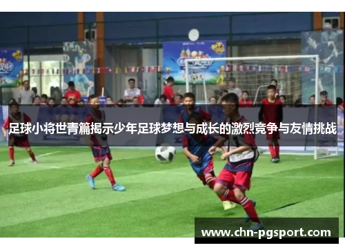 足球小将世青篇揭示少年足球梦想与成长的激烈竞争与友情挑战