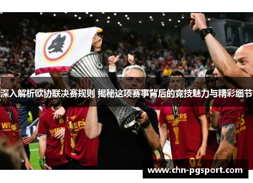 深入解析欧协联决赛规则 揭秘这项赛事背后的竞技魅力与精彩细节