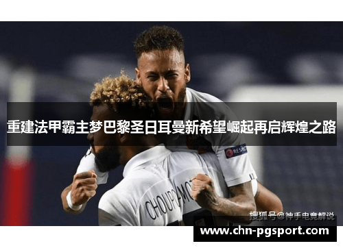 重建法甲霸主梦巴黎圣日耳曼新希望崛起再启辉煌之路
