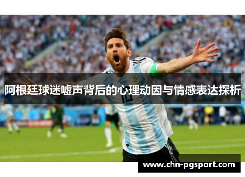 阿根廷球迷嘘声背后的心理动因与情感表达探析