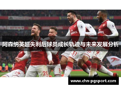 阿森纳英超失利后球员成长轨迹与未来发展分析